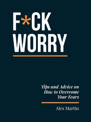 F*ck Worry: Tips and Advice on How to Overcome Your Fears - Alex Martin - cover