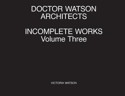 Doctor Watson Architects Incomplete Works Volume Three - Victoria Watson - cover