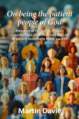 On being the patient people of God: Freedom of religion, Christian conscientious objection, and the call to patient holiness in today’s world - Martin Davie - cover