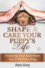 SHAPE & CARE YOUR PUPPY'S LIFE: TRAINING AND NUTRITION FOR A PERFECT DOG