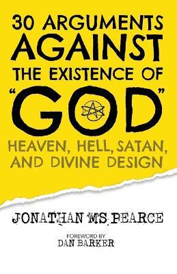 30 Arguments against the Existence of "God", Heaven, Hell, Satan, and Divine Design - Jonathan M S Pearce - cover
