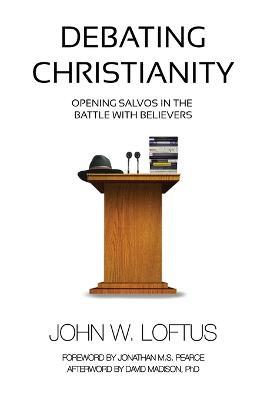 Debating Christianity: Opening Salvos in the Battle with Believers - John W Loftus - cover