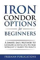 Iron Condor Options for Beginners: A Smart, Safe Method to Generate an Extra 25% Per Year with Just 2 Trades Per Month - Freeman Publications - cover