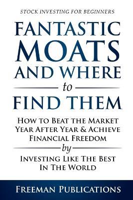 Stock Investing for Beginners: Fantastic Moats and Where to Find Them - How to Beat the Market Year After Year & Achieve Financial Freedom By Investing Like The Best In The World - Freeman Publications - cover