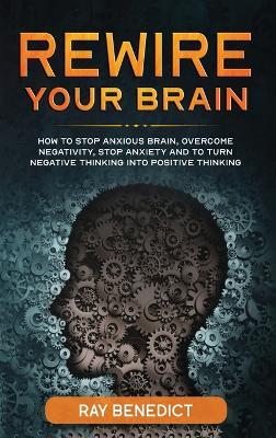 Rewire Your Brain: How to Stop Anxious Brain, Overcome Negativity, Stop Anxiety and Turn Negative Thinking into Positive Thinking - Ray Benedict - cover