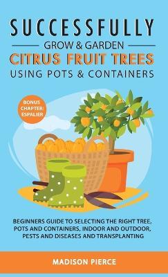 Successfully Grow and Garden Citrus Fruit Trees Using Pots and Contain - Madison Pierce - cover