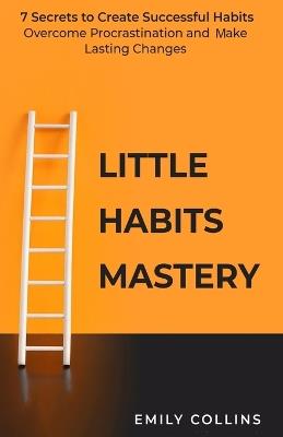 Little Habits Mastery: 7 Secrets to Create Successful Habits, Overcome Procrastination and Make Lasting Changes - cover
