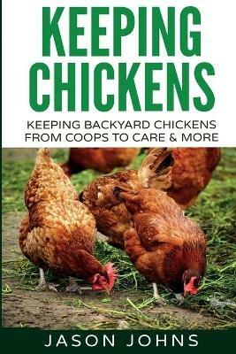 Keeping Chickens For Beginners: Keeping Backyard Chickens From Coops To Feeding To Care And More - Jason Johns - cover