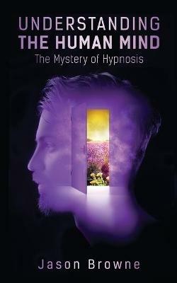 Understanding the Human Mind The Mystery of Hypnosis - Jason Browne - cover