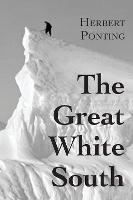 The Great White South, or With Scott in the Antarctic: Being an account of experiences with Captain Scott's South Pole Expedition and of the nature life of the Antarctic - Herbert G Ponting - cover