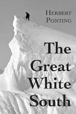 The Great White South, or With Scott in the Antarctic: Being an account of experiences with Captain Scott's South Pole Expedition and of the nature life of the Antarctic