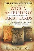 The Ultimate Guide on Wicca, Witchcraft, Astrology, and Tarot Cards: A Book Uncovering Magic, Mystery and Spells: A Bible on Witchcraft (New Age and Divination Book 4)