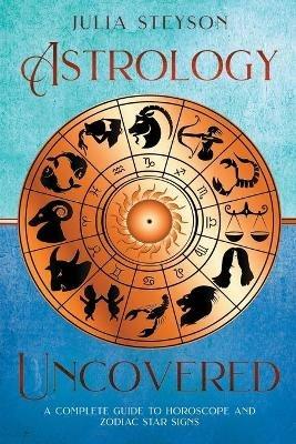 Astrology Uncovered: A Guide To Horoscopes And Zodiac Signs - Julia Steyson - cover