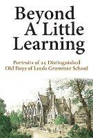 Beyond A Little Learning: Portraits of 25 distinguished old boys of Leeds Grammar School