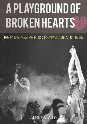 A PLAYGROUND OF BROKEN HEARTS: The Progressive Rock Revival 1984 To 1989 - Andrew Wild - cover