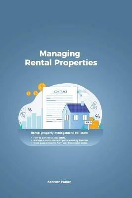Managing Rental Properties - rental property management 101 learn how to own rental real estate, manage & start a rental property investing business. make passive income from your investment today - Kenneth Parker - cover