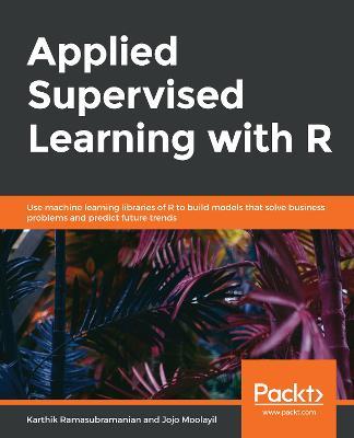 Applied Supervised Learning with R: Use machine learning libraries of R to build models that solve business problems and predict future trends - Karthik Ramasubramanian,Jojo Moolayil - cover