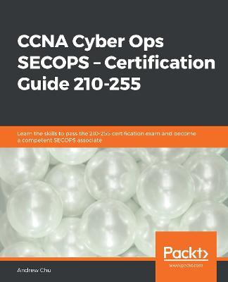 CCNA Cyber Ops SECOPS - Certification Guide 210-255: Learn the skills to pass the 210-255 certification exam and become a competent SECOPS associate - Andrew Chu - cover