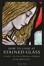 How to Look at Stained Glass: A Guide to the Church Windows of England