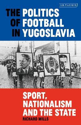 The Politics of Football in Yugoslavia: Sport, Nationalism and the State - Richard Mills - cover