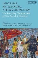 Informal Nationalism After Communism: The Everyday Construction of Post-Socialist Identities - cover