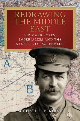 Redrawing the Middle East: Sir Mark Sykes, Imperialism and the Sykes-Picot Agreement - Michael D. Berdine - cover