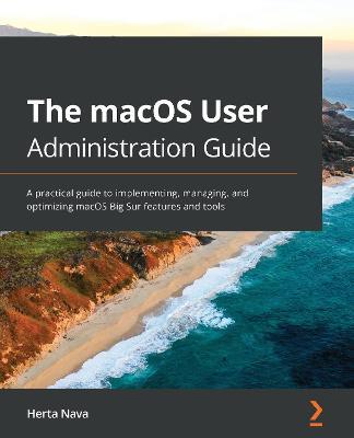 The macOS User Administration Guide: A practical guide to implementing, managing, and optimizing macOS Big Sur features and tools - Herta Nava - cover