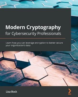 Modern Cryptography for Cybersecurity Professionals: Learn how you can leverage encryption to better secure your organization's data - Lisa Bock - cover