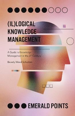 (Il)logical Knowledge Management: A Guide to Knowledge Management in the 21st Century - Beverly Weed-Schertzer - cover