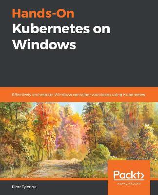 Hands-On Kubernetes on Windows: Effectively orchestrate Windows container workloads using Kubernetes - Piotr Tylenda - cover