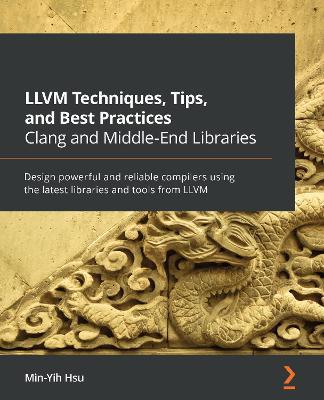 LLVM Techniques, Tips, and Best Practices Clang and Middle-End Libraries: Design powerful and reliable compilers using the latest libraries and tools from LLVM - Min-Yih Hsu - cover