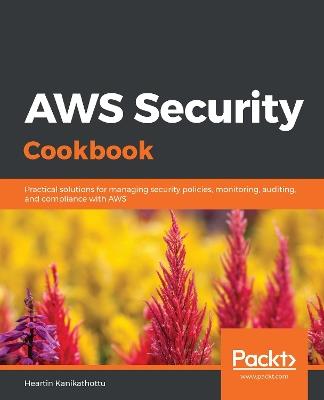 AWS Security Cookbook: Practical solutions for managing security policies, monitoring, auditing, and compliance with AWS - Heartin Kanikathottu - cover