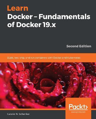 Learn Docker - Fundamentals of Docker 19.x: Build, test, ship, and run containers with Docker and Kubernetes, 2nd Edition - Gabriel N. Schenker - cover