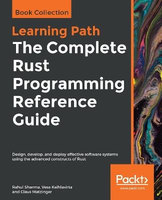 The The Complete Rust Programming Reference Guide: Design, develop, and deploy effective software systems using the advanced constructs of Rust - Rahul Sharma,Vesa Kaihlavirta,Claus Matzinger - cover