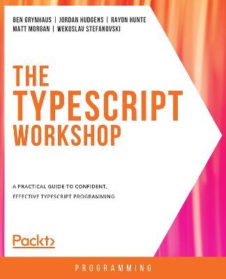 The TypeScript Workshop: A practical guide to confident, effective TypeScript programming - Ben Grynhaus,Jordan Hudgens,Rayon Hunte - cover