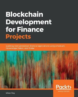 Blockchain Development for Finance Projects: Building next-generation financial applications using Ethereum, Hyperledger Fabric, and Stellar - Ishan Roy - cover