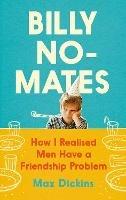 Billy No-Mates: How I Realised Men Have a Friendship Problem - Max Dickins - cover
