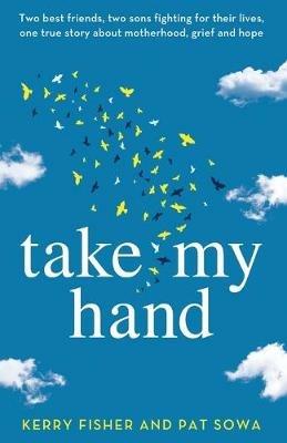 Take My Hand: Two best friends, two sons fighting for their lives, one true story about motherhood, grief and hope. - Kerry Fisher,Pat Sowa - cover