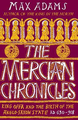 The Mercian Chronicles: King Offa and the Birth of the Anglo-Saxon State, AD 630–918 - Max Adams - cover