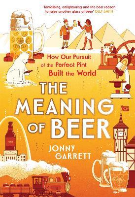 The Meaning of Beer: The Surprising Story of how Beer Made Us - Jonny Garrett - cover