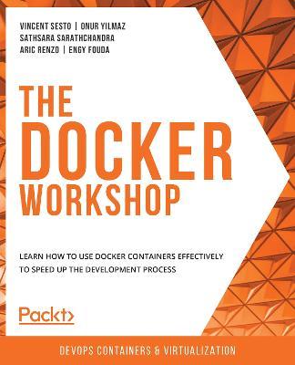 The The Docker Workshop: Learn how to use Docker containers effectively to speed up the development process - Vincent Sesto,Onur Yilmaz,Sathsara Sarathchandra - cover