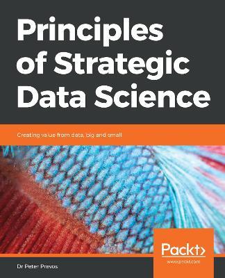Principles of Strategic Data Science: Creating value from data, big and small - Dr Peter Prevos - cover