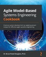 Agile Model-Based Systems Engineering Cookbook: Improve system development by applying proven recipes for effective agile systems engineering