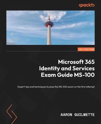 Microsoft 365 Identity and Services Exam Guide MS-100: Expert tips and techniques to pass the MS-100 exam on the first attempt - Aaron Guilmette - cover