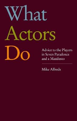 What Actors Do: Advice to the Players in Seven Paradoxes and a Manifesto - Mike Alfreds - cover