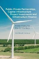 Public-Private Partnerships, Capital Infrastructure Project Investments and Infrastructure Finance: Public Policy for the 21st Century - Jane Beckett-Camarata - cover