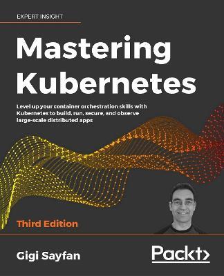 Mastering Kubernetes: Level up your container orchestration skills with Kubernetes to build, run, secure, and observe large-scale distributed apps, 3rd Edition - Gigi Sayfan - cover