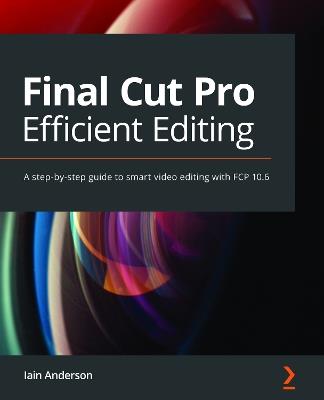 Final Cut Pro Efficient Editing: A step-by-step guide to smart video editing with FCP 10.6 - Iain Anderson - cover