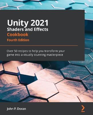 Unity 2021 Shaders and Effects Cookbook: Over 50 recipes to help you transform your game into a visually stunning masterpiece, 4th Edition - John P. Doran - cover