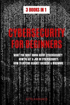 Cybersecurity for Beginners: What You Must Know about Cybersecurity, How to Get a Job in Cybersecurity, How to Defend Against Hackers & Malware - Attila Kovacs - cover